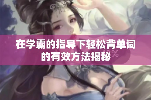 在學(xué)霸的指導(dǎo)下輕松背單詞的有效方法揭秘