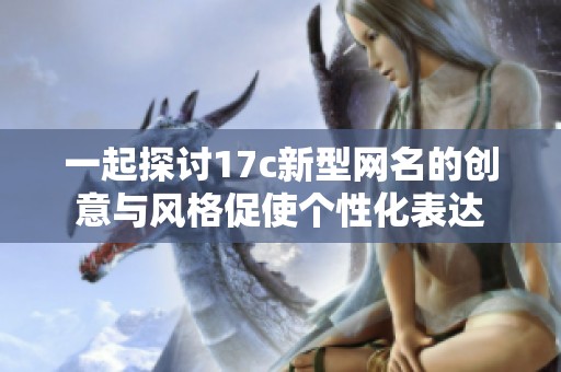 一起探討17c新型網(wǎng)名的創(chuàng)意與風(fēng)格促使個(gè)性化表達(dá)