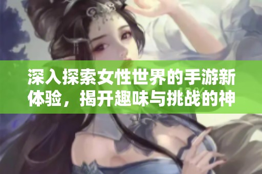 深入探索女性世界的手游新體驗(yàn)，揭開趣味與挑戰(zhàn)的神秘面紗