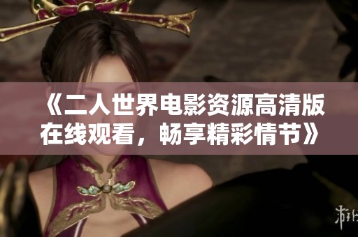 《二人世界電影資源高清版在線觀看，暢享精彩情節(jié)》