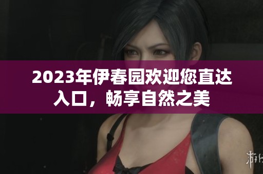 2023年伊春園歡迎您直達入口，暢享自然之美