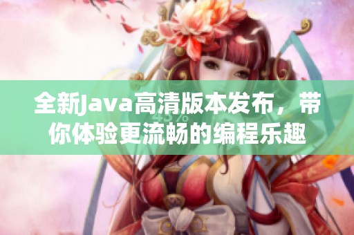 全新Java高清版本發(fā)布，帶你體驗(yàn)更流暢的編程樂(lè)趣