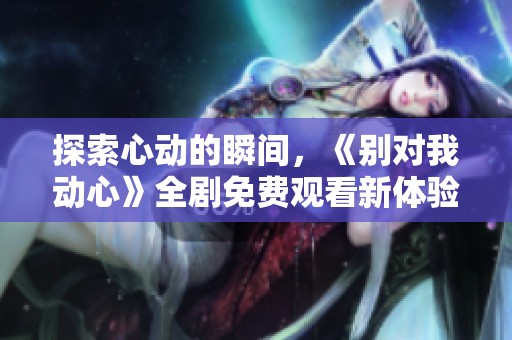 探索心動的瞬間，《別對我動心》全劇免費觀看新體驗