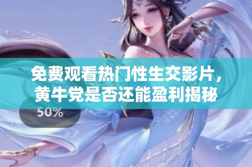 免費(fèi)觀看熱門性生交影片，黃牛黨是否還能盈利揭秘