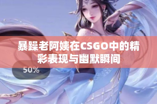 暴躁老阿姨在CSGO中的精彩表現(xiàn)與幽默瞬間