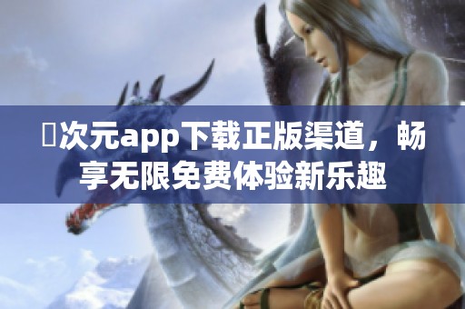 囧次元app下載正版渠道，暢享無(wú)限免費(fèi)體驗(yàn)新樂(lè)趣