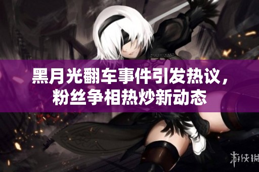 黑月光翻車事件引發(fā)熱議，粉絲爭相熱炒新動態(tài)