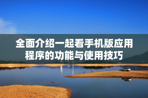 全面介紹一起看手機版應用程序的功能與使用技巧