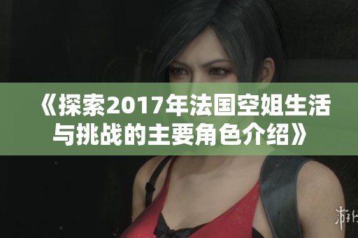 《探索2017年法國空姐生活與挑戰(zhàn)的主要角色介紹》
