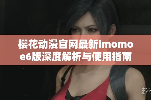 櫻花動(dòng)漫官網(wǎng)最新imomoe6版深度解析與使用指南