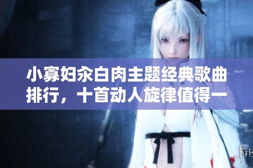 小寡婦汆白肉主題經(jīng)典歌曲排行，十首動人旋律值得一聽