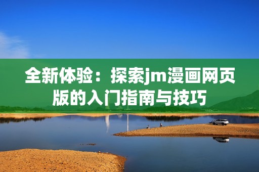 全新體驗：探索jm漫畫網(wǎng)頁版的入門指南與技巧