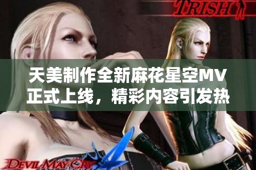 天美制作全新麻花星空MV正式上線，精彩內(nèi)容引發(fā)熱議