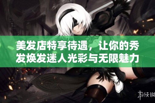 美發(fā)店特享待遇，讓你的秀發(fā)煥發(fā)迷人光彩與無限魅力