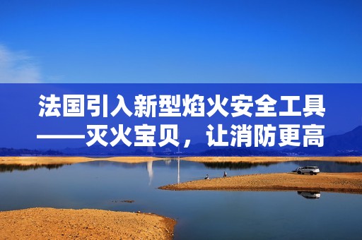 法國引入新型焰火安全工具——滅火寶貝，讓消防更高效