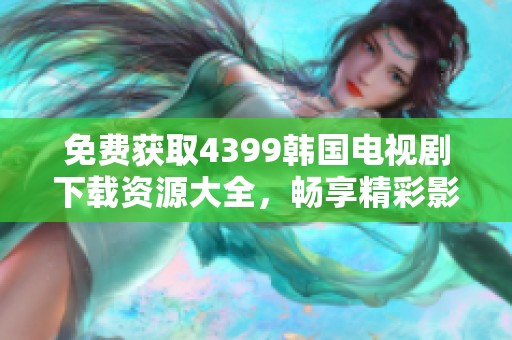 免費(fèi)獲取4399韓國電視劇下載資源大全，暢享精彩影劇體驗(yàn)