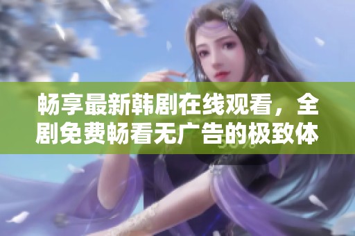 暢享最新韓劇在線觀看，全劇免費暢看無廣告的極致體驗
