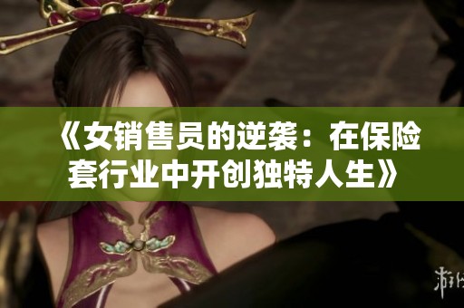 《女銷(xiāo)售員的逆襲：在保險(xiǎn)套行業(yè)中開(kāi)創(chuàng)獨(dú)特人生》