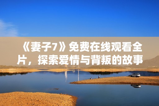 《妻子7》免費(fèi)在線觀看全片，探索愛(ài)情與背叛的故事真相