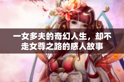一女多夫的奇幻人生，卻不走女尊之路的感人故事