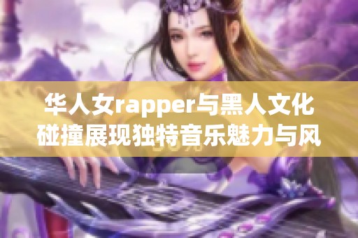 華人女rapper與黑人文化碰撞展現(xiàn)獨(dú)特音樂魅力與風(fēng)格