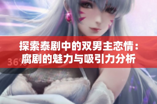 探索泰劇中的雙男主戀情：腐劇的魅力與吸引力分析