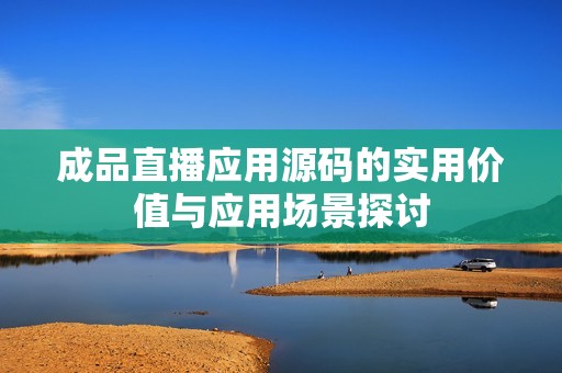 成品直播應(yīng)用源碼的實用價值與應(yīng)用場景探討