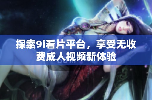 探索9i看片平臺(tái)，享受無(wú)收費(fèi)成人視頻新體驗(yàn)