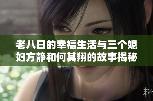 老八日的幸福生活與三個(gè)媳婦方靜和何其翔的故事揭秘