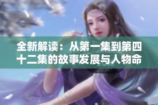 全新解讀：從第一集到第四十二集的故事發(fā)展與人物命運揭秘