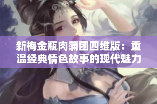 新梅金瓶肉蒲團(tuán)四維版：重溫經(jīng)典情色故事的現(xiàn)代魅力