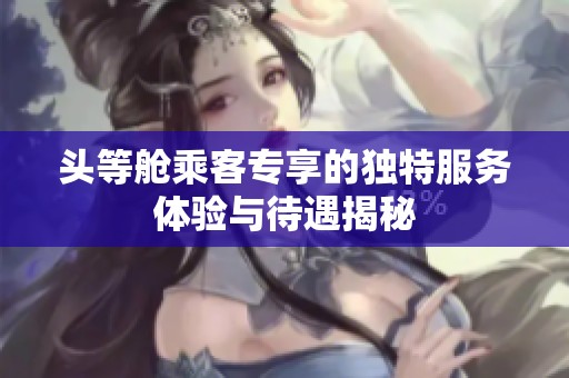 頭等艙乘客專享的獨特服務(wù)體驗與待遇揭秘
