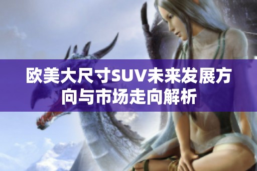 歐美大尺寸SUV未來發(fā)展方向與市場走向解析