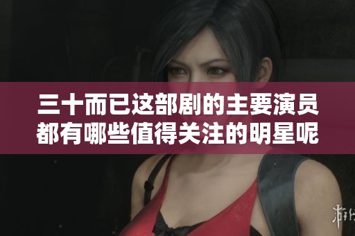 三十而已這部劇的主要演員都有哪些值得關(guān)注的明星呢