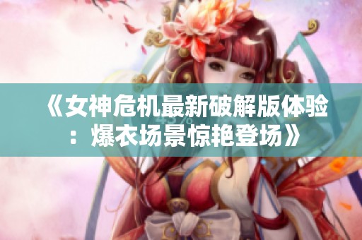 《女神危機(jī)最新破解版體驗(yàn)：爆衣場景驚艷登場》