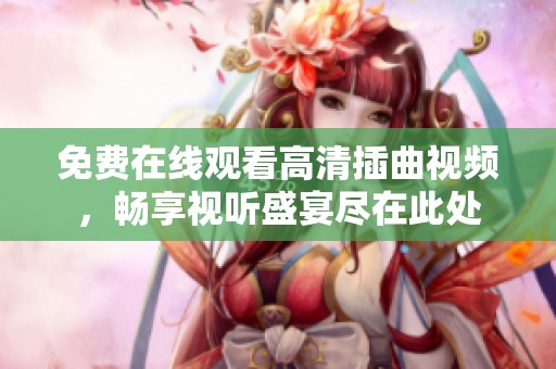 免費(fèi)在線(xiàn)觀看高清插曲視頻，暢享視聽(tīng)盛宴盡在此處