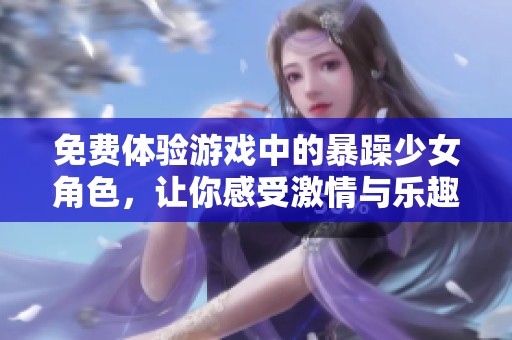 免費(fèi)體驗(yàn)游戲中的暴躁少女角色，讓你感受激情與樂(lè)趣