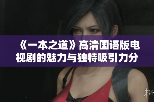 《一本之道》高清國語版電視劇的魅力與獨特吸引力分析