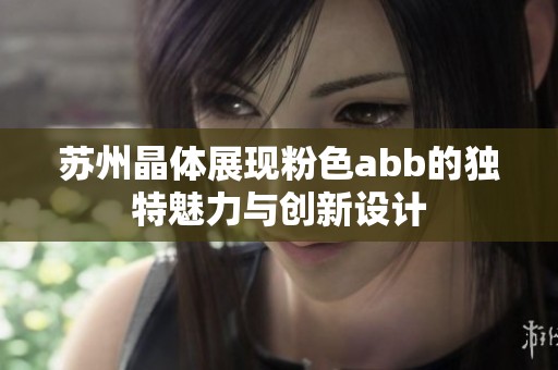 蘇州晶體展現(xiàn)粉色abb的獨(dú)特魅力與創(chuàng)新設(shè)計(jì)