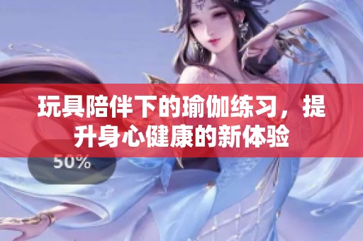 玩具陪伴下的瑜伽練習(xí)，提升身心健康的新體驗(yàn)