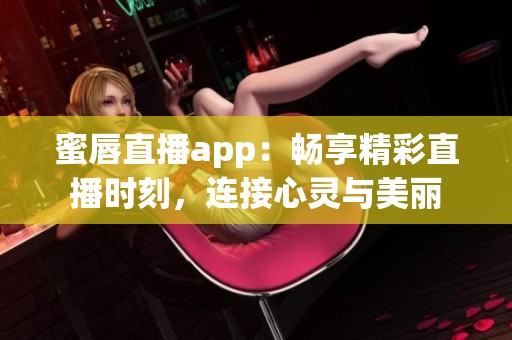 蜜唇直播app：暢享精彩直播時刻，連接心靈與美麗