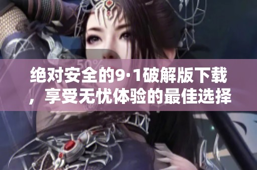 絕對安全的9·1破解版下載，享受無憂體驗的最佳選擇