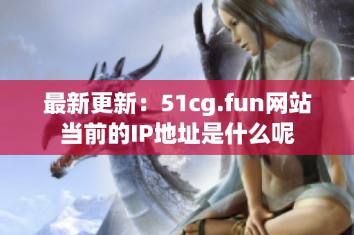 最新更新：51cg.fun網(wǎng)站當前的IP地址是什么呢