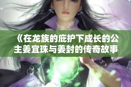 《在龍族的庇護(hù)下成長(zhǎng)的公主姜宜珠與姜封的傳奇故事》