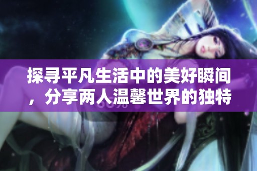 探尋平凡生活中的美好瞬間，分享兩人溫馨世界的獨(dú)特體驗(yàn)