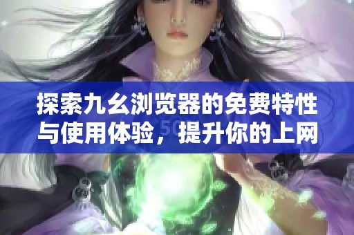 探索九幺瀏覽器的免費特性與使用體驗，提升你的上網(wǎng)效率