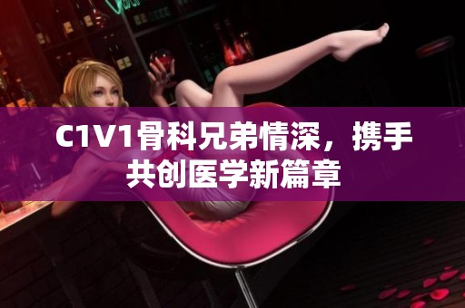 C1V1骨科兄弟情深，攜手共創(chuàng)醫(yī)學(xué)新篇章