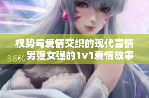 權(quán)勢與愛情交織的現(xiàn)代言情,男強(qiáng)女強(qiáng)的1v1愛情故事 權(quán)勢與愛情交織的現(xiàn)代言情,男強(qiáng)女強(qiáng)的1v1愛情故事