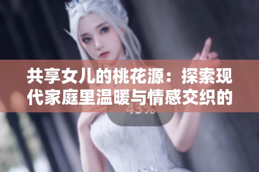 共享女兒的桃花源：探索現(xiàn)代家庭里溫暖與情感交織的故事