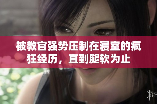 被教官強勢壓制在寢室的瘋狂經(jīng)歷，直到腿軟為止